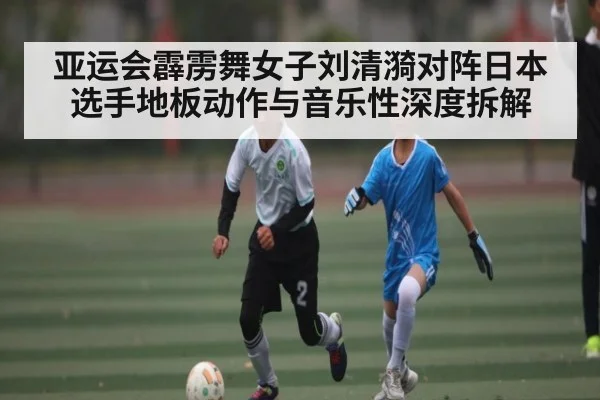 亚运会霹雳舞女子刘清漪对阵日本选手地板动作与音乐性深度拆解（kaiyun sports）
